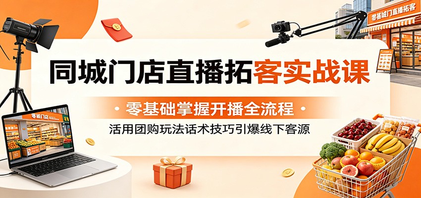 同城门店直播拓客实战课：零基础掌握开播全流程，团购话术技巧引爆线下客源-资源项目网