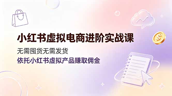 小红书虚拟电商进阶实战课：无囤货、无发货，利用虚拟产品赚取佣金-资源项目网