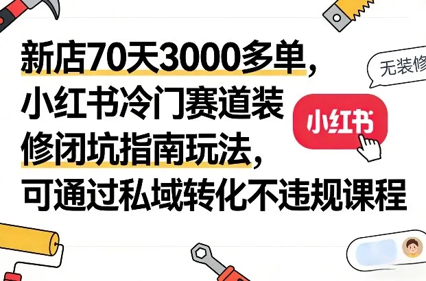 新店70天3000多单，小红书冷门赛道装修闭坑指南玩法，私域转化不违规课程-资源项目网