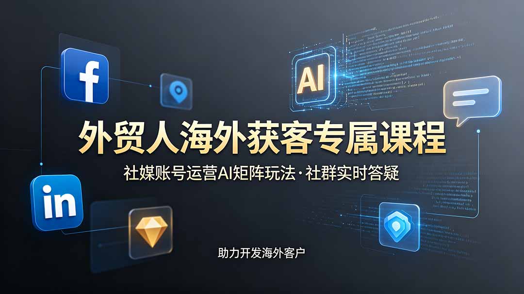 外贸人海外获客课程更新：社媒账号运营与AI矩阵策略，社群实时答疑助开发海外客户-资源项目网