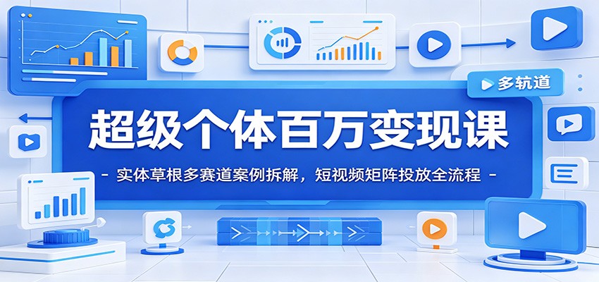 百万变现实战课程：实体草根多赛道案例与短视频矩阵投放全流程解析-资源项目网
