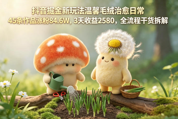 抖音新玩法：温馨毛绒内容涨粉84.6万，3天收益2580，揭秘全流程干货-资源项目网