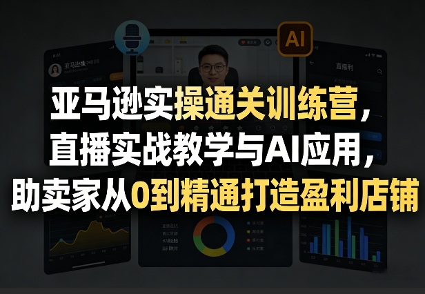 亚马逊实操通关训练营：直播实战教学与AI应用，助卖家从0到精通打造盈利店铺(更新至5月8日)-资源项目网