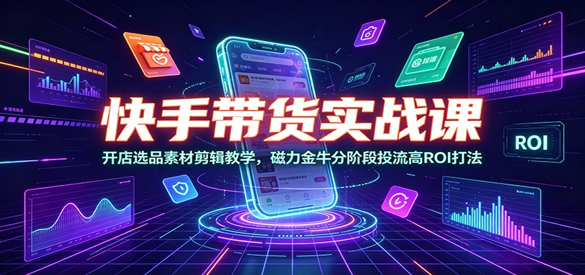 快手带货实战课程:开店选品、素材剪辑与磁力金牛分阶段投流高ROI技巧-资源项目网