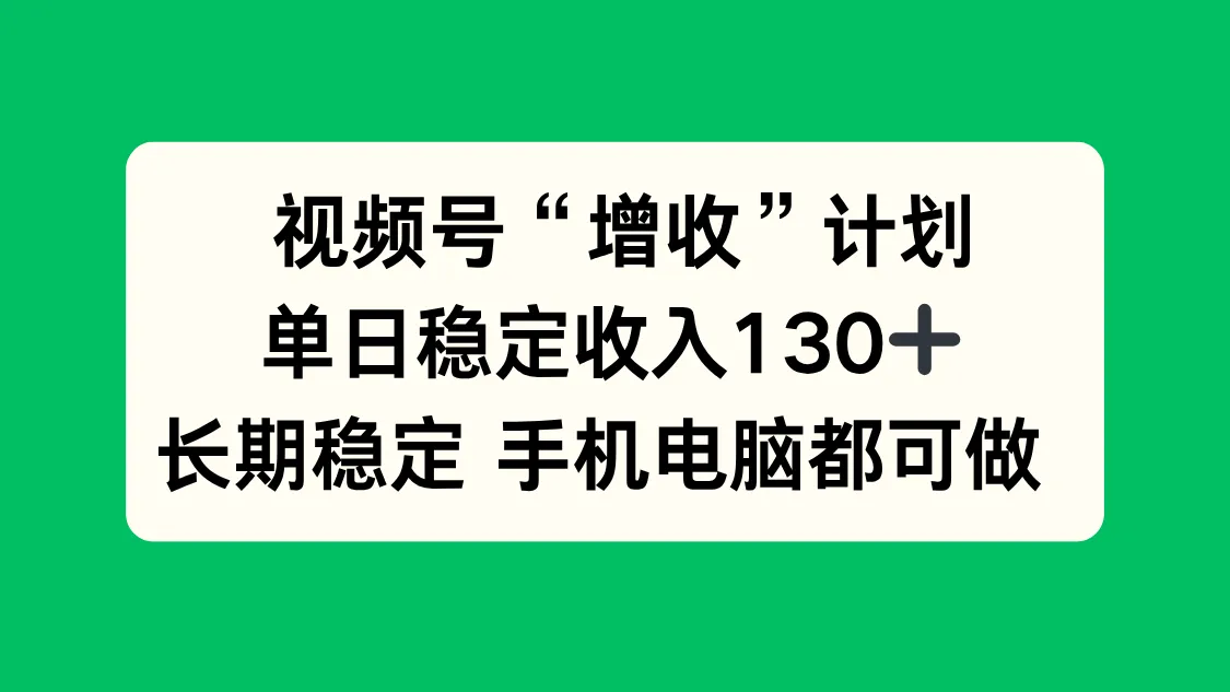 视频号“增收”计划：日赚130元，长期稳定收益，手机电脑均可操作！-资源项目网