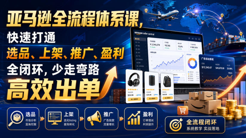 亚马逊全流程体系课：选品、上架、推广、盈利全闭环，高效出单少走弯路-资源项目网