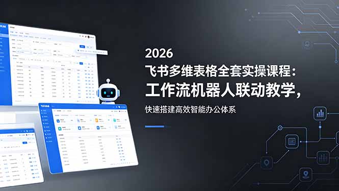 2026飞书多维表格全套实操课程:工作流机器人联动教学,打造高效智能办公体系-资源项目网