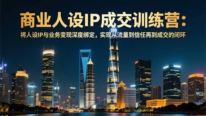 商业人设IP成交训练营:12月课程,打造与业务融合的深度变现模式-资源项目网