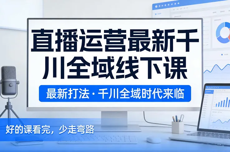 千川全域直播运营线下课程：26年2月最新打法，少走弯路-资源项目网
