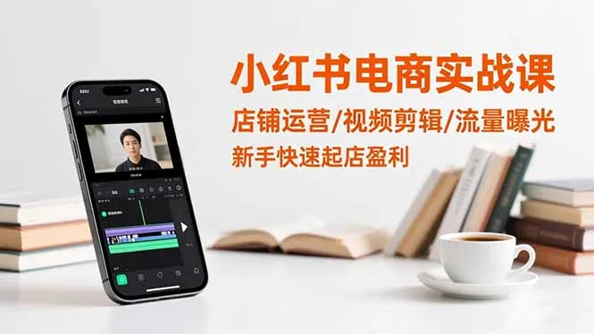 小红书电商实战课程:店铺运营、视频剪辑与流量曝光,新手快速盈利起店-资源项目网