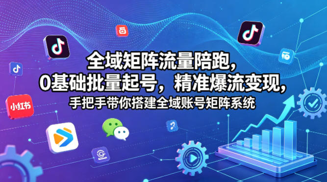 全域矩阵流量陪跑，0基础批量起号，精准爆流变现，手把手教你搭建全域账号矩阵系统-资源项目网