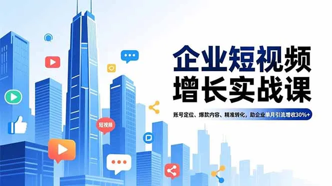 企业短视频增长实战课程：账号定位、爆款内容、精准转化，助力单月引流增收30%+-资源项目网