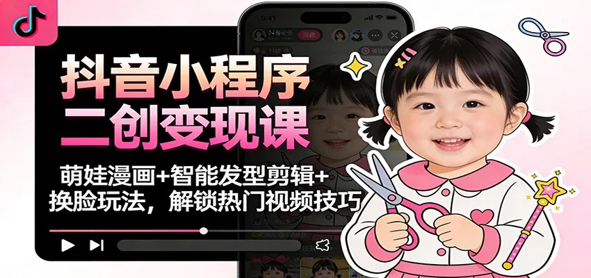 抖音小程序二创变现课程:萌娃漫画、智能发型剪辑、换脸技巧,解锁热门视频制作-资源项目网