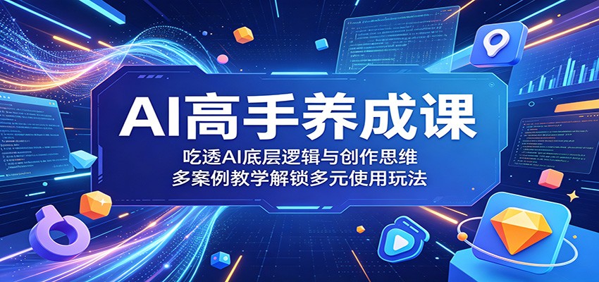 AI高手养成课：掌握AI底层逻辑与创作思维，多案例教学解锁多元使用技巧-资源项目网