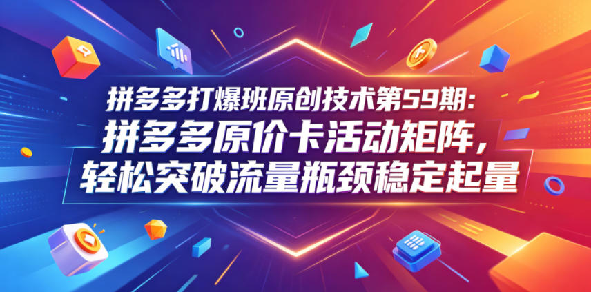 拼多多爆款技术第59期：掌握原价卡活动矩阵，轻松突破流量瓶颈实现稳定增长-资源项目网