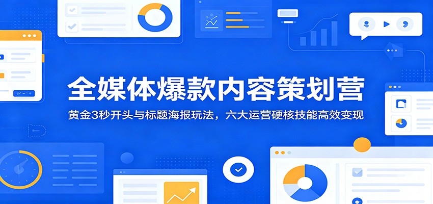全媒体爆款内容策划营:黄金3秒开头与标题海报技巧,六大运营硬核技能高效变现-资源项目网