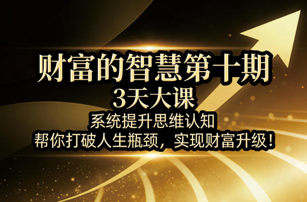 财富智慧第十期：3天大课，系统提升思维认知，突破人生瓶颈，实现财富升级！-资源项目网