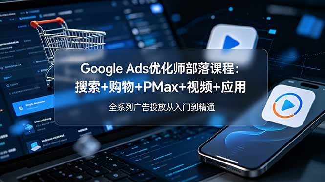 Google Ads优化师部落课程：2026年更新，涵盖搜索、购物、PMax和视频广告，全系列投放技巧精通指南-资源项目网
