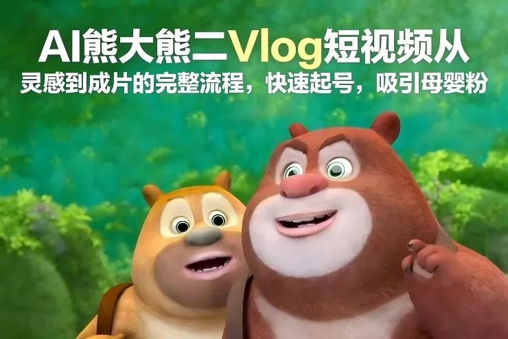 AI熊大熊二Vlog短视频制作流程：从灵感到成片，快速起号吸引母婴粉-资源项目网