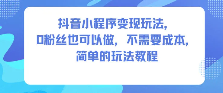 抖音小程序变现教程:0粉丝起步,零成本操作,简单玩法分享-资源项目网