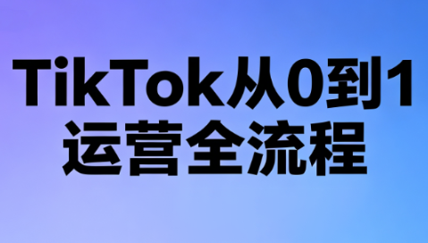 绿洲·TikTok运营全流程：从0到1的完整指南（更新至7月）-资源项目网