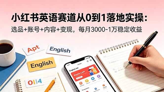 小红书英语赛道从0到1的实操指南：选品、账号运营、内容创作及变现策略，每月稳定收益3000-1万-资源项目网
