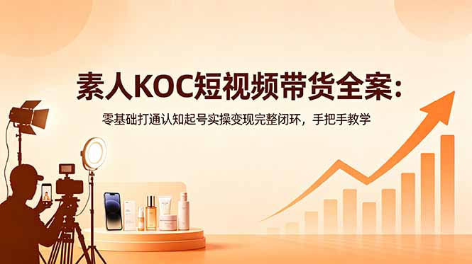 素人KOC短视频带货全攻略：零基础起号变现，手把手教学完整闭环-资源项目网