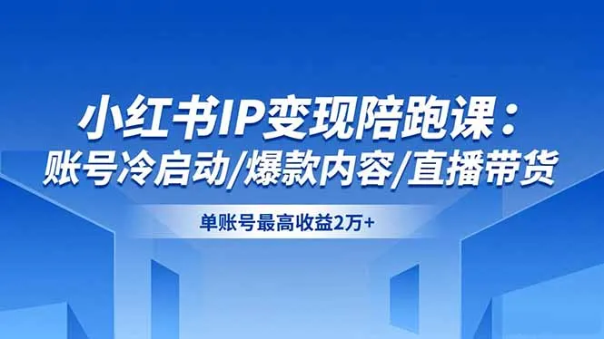 小红书IP变现陪跑课:账号冷启动、爆款内容制作与直播带货技巧,单账号最高收益2万+-资源项目网