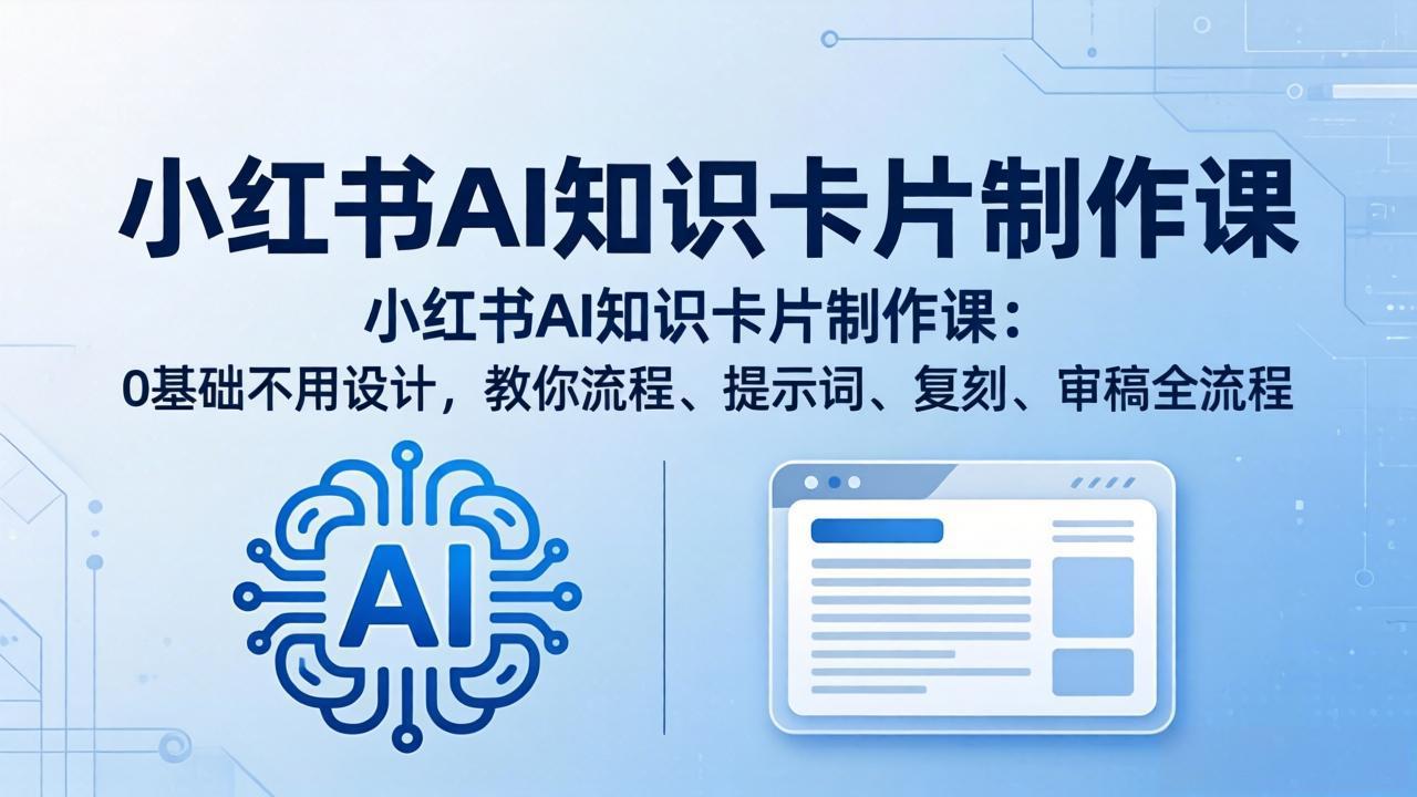小红书AI知识卡片制作课程：零基础入门，掌握流程、提示词、复刻及审稿全流程-资源项目网