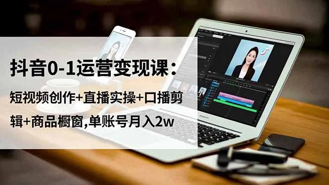 抖音0-1运营变现课程:短视频创作、直播实操、口播剪辑与商品橱窗,单账号月入2万-资源项目网