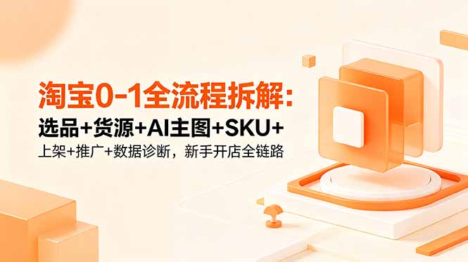 淘宝新手开店全流程:选品、货源、AI主图、SKU、上架、推广、数据诊断-资源项目网
