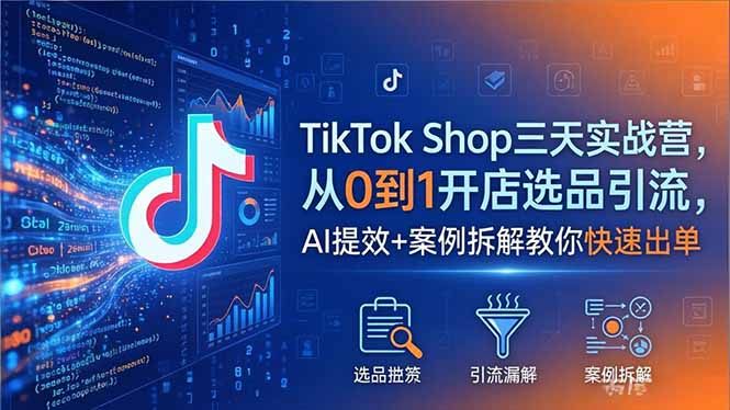TikTok Shop三天实战营：2026年5月，从零到一开店选品引流，AI提效+案例拆解教你快速出单-资源项目网