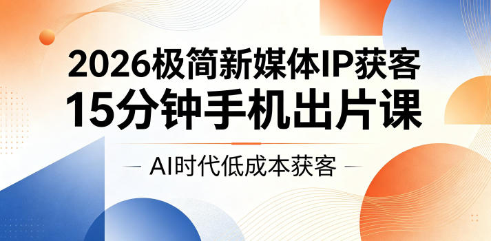2026年极简新媒体IP获客技巧：15分钟手机出片课，AI时代低成本获客-资源项目网
