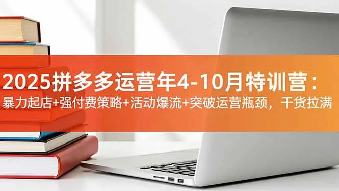 2025拼多多运营年4-10月特训营:暴力起店+强付费策略+活动爆流+突破运营瓶颈,干货满满-资源项目网