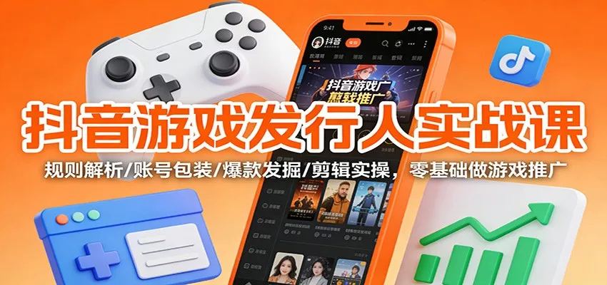 抖音游戏推广实战课：规则解析、账号包装、爆款发掘与剪辑实操，零基础入门-资源项目网