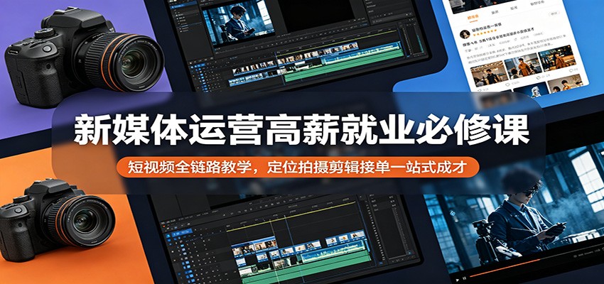 新媒体运营高薪就业必修课：短视频全链路教学，定位拍摄剪辑接单一站式成才-资源项目网