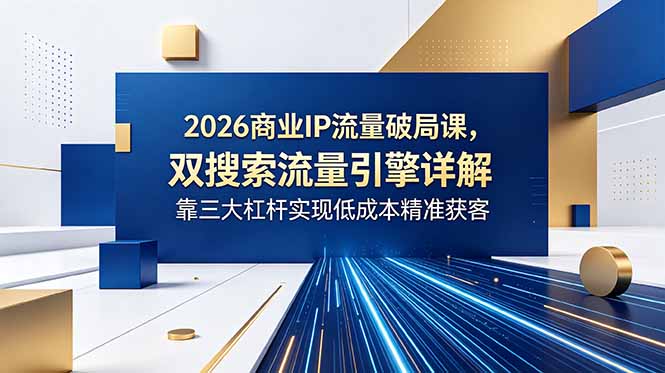 2026商业IP流量突破课程:揭秘双引擎搜索流量获取,三大杠杆助低成本精准获客-资源项目网