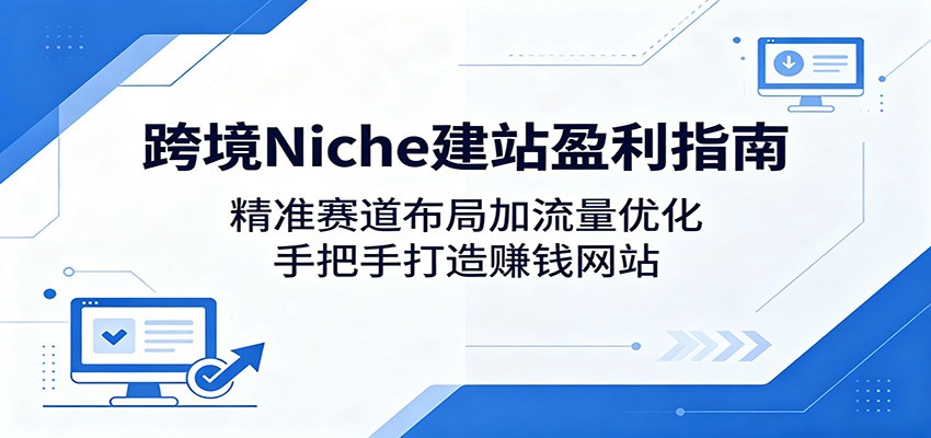 跨境Niche建站盈利指南：精准赛道布局加流量优化，手把手打造赚钱网站-资源项目网
