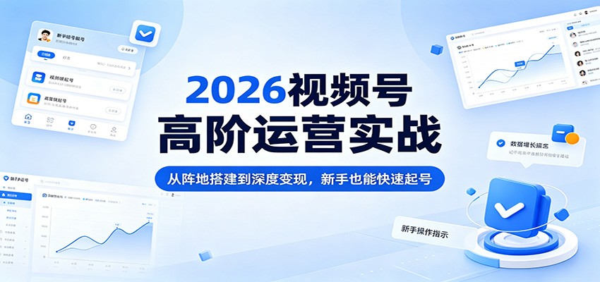 2026年视频号高阶运营实战：新手快速起号，深度变现策略-资源项目网