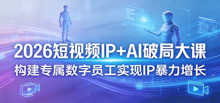 2026年短视频IP+AI破局大课，打造专属数字员工实现IP暴力增长-资源项目网