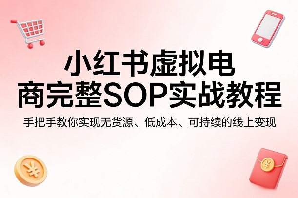 小红书虚拟电商完整SOP实战教程：无货源、低成本、可持续的线上变现技巧-资源项目网