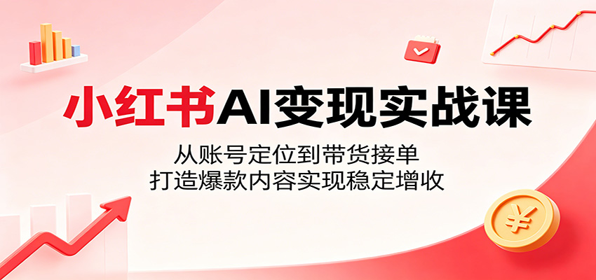 小红书AI变现实战课程:掌握账号定位与带货技巧,打造爆款内容实现稳定增收-资源项目网