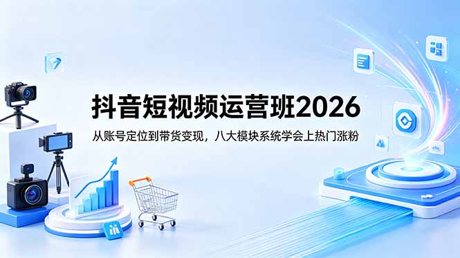 抖音短视频运营班2026:掌握八大模块,实现账号定位与带货变现,轻松上热门涨粉-资源项目网