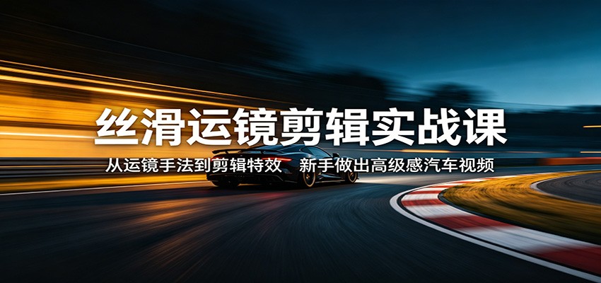 丝滑运镜剪辑实战课：从基础到高级，新手打造专业汽车视频-资源项目网