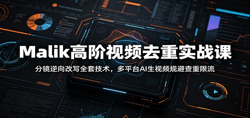 Malik高阶视频去重实战课程：分镜逆向改写技术，AI生视频规避查重限流-资源项目网