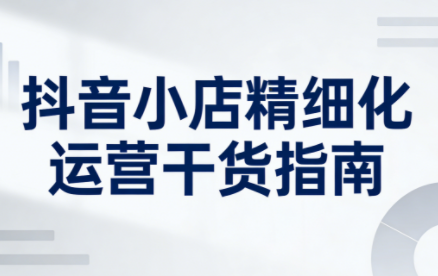 抖音店铺精细化运营指南：无缺·新版干货（更新至5月）-资源项目网