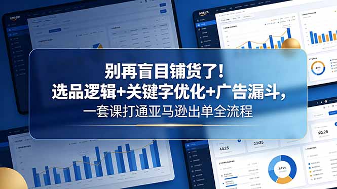 亚马逊出单全流程：选品逻辑+关键字优化+广告漏斗，一套课程解决盲目铺货问题-资源项目网