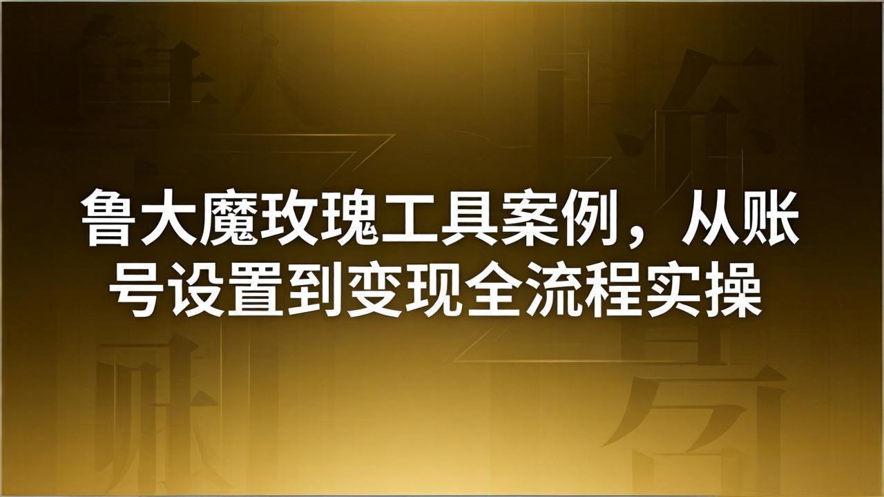 鲁大魔玫瑰工具引流变现教程：软件销售实战案例，从账号设置到盈利全流程解析-资源项目网