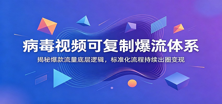 揭秘爆款流量底层逻辑：病毒视频复制爆流体系与标准化变现流程-资源项目网