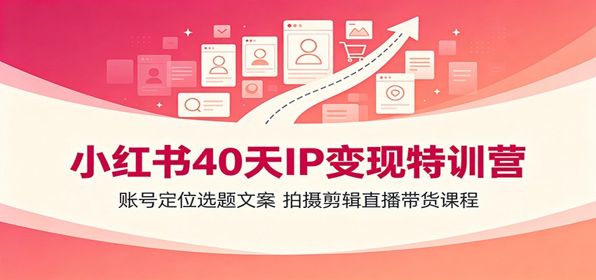小红书40天IP变现特训营：账号定位、选题、文案、拍摄、剪辑、直播带货全方位课程-资源项目网